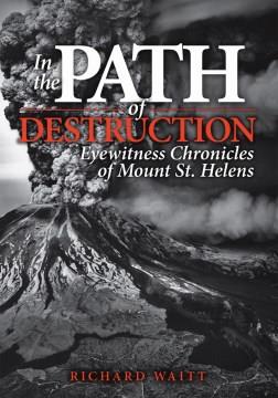 In the path of destruction : eyewitness chronicles of Mount St. Helens  Cover Image
