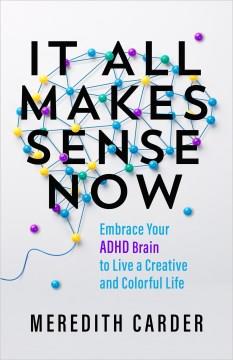 It all makes sense now : embrace your ADHD brain to live a creative and colorful life Book cover