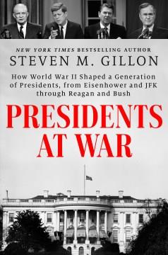 Presidents at war : how World War II shaped a generation of presidents, from Eisenhower and JFK through Reagan and Bush Book cover