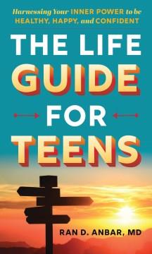 The life guide for teens : harnessing your inner power to be healthy, happy, and confident Book cover